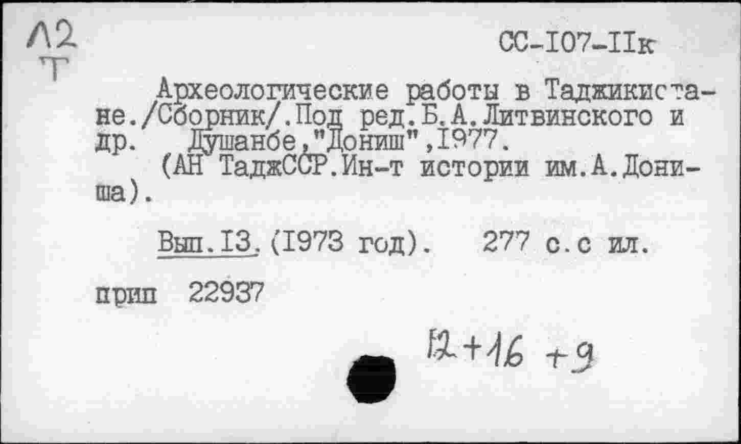 ﻿Л 2.	CC-107-ІІк
Археологические работы в Таджикистане. /Сборник/.Под ред.Б.А.Литвинского и др.	Душанбе Д’До ниш” ,1977.
(АН ТаджССР.Ин-т истории им.А.Дони-ша).
Выл.13,(1973 год). 277 с.с ил.
прип 22937
